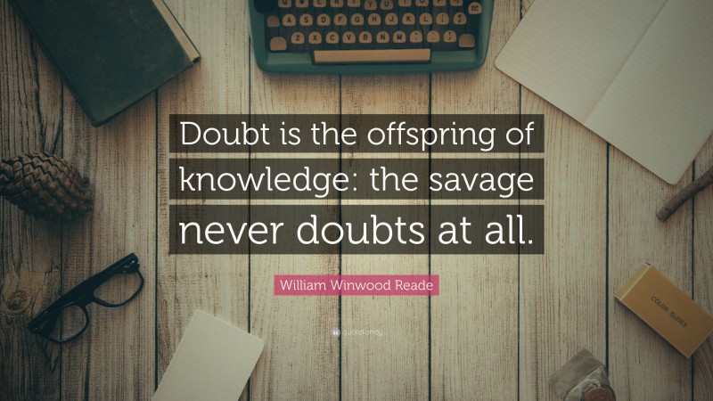 William Winwood Reade Quote: “Doubt is the offspring of knowledge: the savage never doubts at all.”