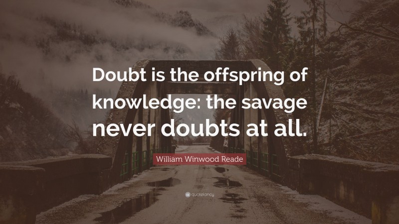 William Winwood Reade Quote: “Doubt is the offspring of knowledge: the savage never doubts at all.”