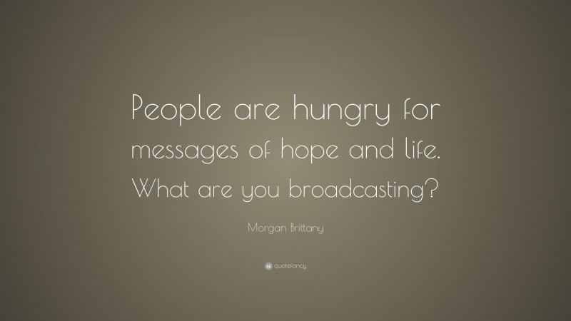 Morgan Brittany Quote: “People are hungry for messages of hope and life. What are you broadcasting?”