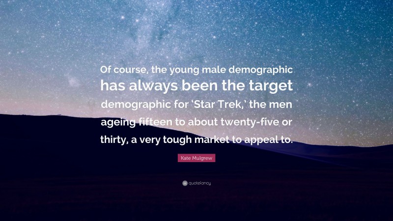 Kate Mulgrew Quote: “Of course, the young male demographic has always been the target demographic for ‘Star Trek,’ the men ageing fifteen to about twenty-five or thirty, a very tough market to appeal to.”