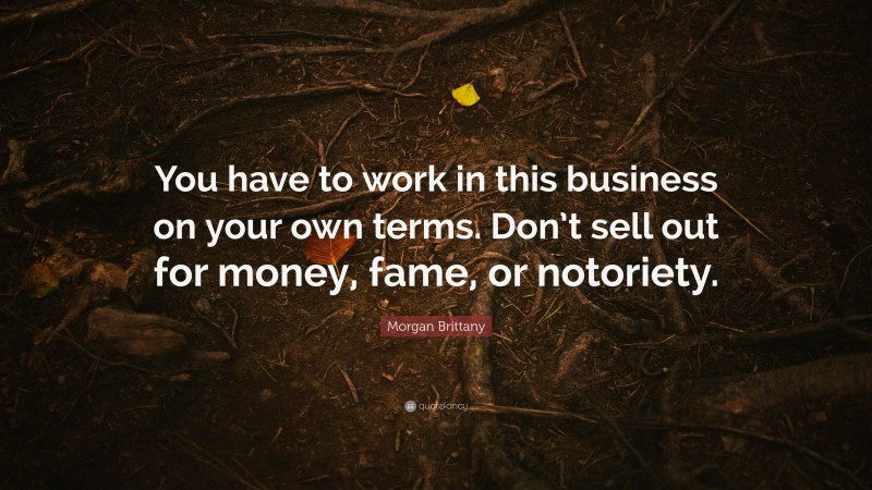 Morgan Brittany Quote: “You have to work in this business on your own terms. Don’t sell out for money, fame, or notoriety.”