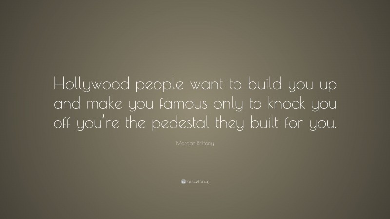 Morgan Brittany Quote: “Hollywood people want to build you up and make you famous only to knock you off you’re the pedestal they built for you.”