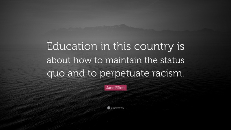 Jane Elliott Quote: “Education in this country is about how to maintain the status quo and to perpetuate racism.”