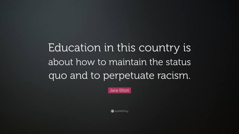 Jane Elliott Quote: “Education in this country is about how to maintain the status quo and to perpetuate racism.”