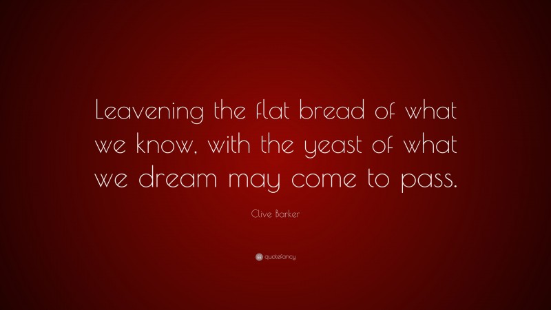 Clive Barker Quote: “Leavening the flat bread of what we know, with the yeast of what we dream may come to pass.”