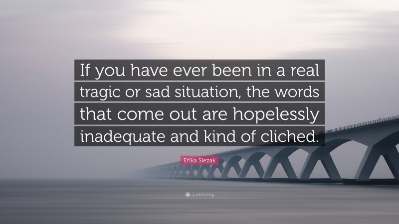 Erika Slezak Quote: “If you have ever been in a real tragic or sad situation, the words that come out are hopelessly inadequate and kind of cliched.”