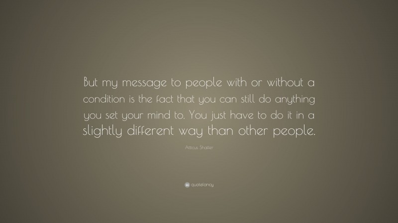 Atticus Shaffer Quote: “But my message to people with or without a condition is the fact that you can still do anything you set your mind to. You just have to do it in a slightly different way than other people.”