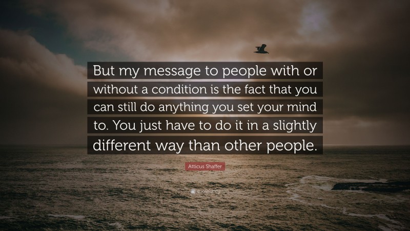 Atticus Shaffer Quote: “But my message to people with or without a condition is the fact that you can still do anything you set your mind to. You just have to do it in a slightly different way than other people.”
