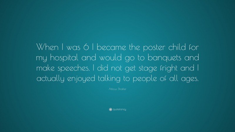 Atticus Shaffer Quote: “When I was 6 I became the poster child for my hospital and would go to banquets and make speeches. I did not get stage fright and I actually enjoyed talking to people of all ages.”