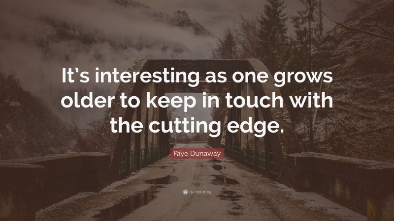Faye Dunaway Quote: “It’s interesting as one grows older to keep in touch with the cutting edge.”
