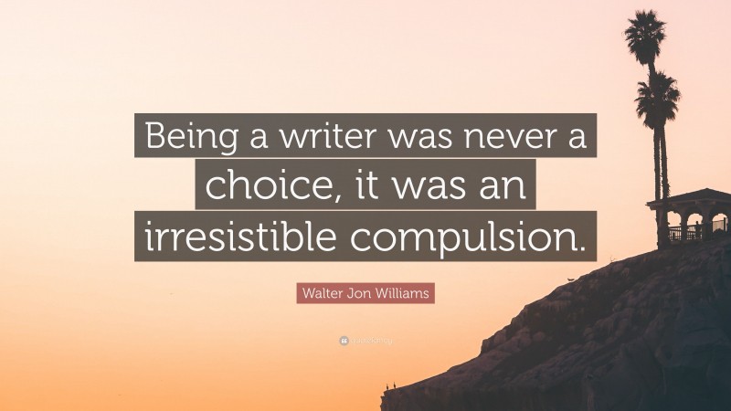 Walter Jon Williams Quote: “Being a writer was never a choice, it was an irresistible compulsion.”