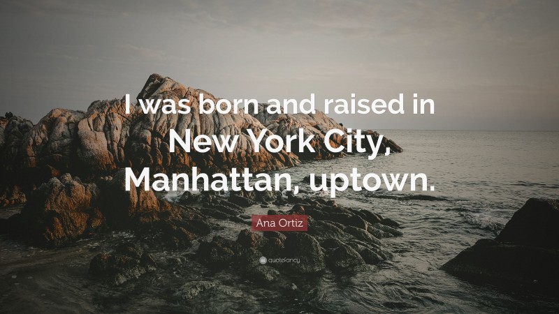 Ana Ortiz Quote: “I was born and raised in New York City, Manhattan, uptown.”