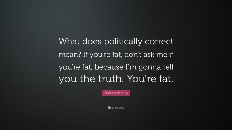 Charles Barkley Quote: “What does politically correct mean? If you’re fat, don’t ask me if you’re fat, because I’m gonna tell you the truth. You’re fat.”