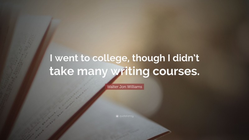Walter Jon Williams Quote: “I went to college, though I didn’t take many writing courses.”