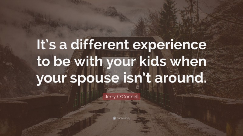 Jerry O'Connell Quote: “It’s a different experience to be with your kids when your spouse isn’t around.”