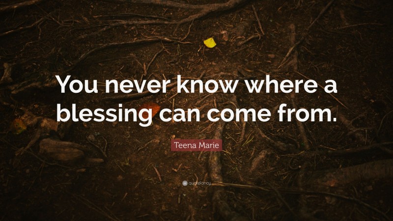 Teena Marie Quote: “You never know where a blessing can come from.”