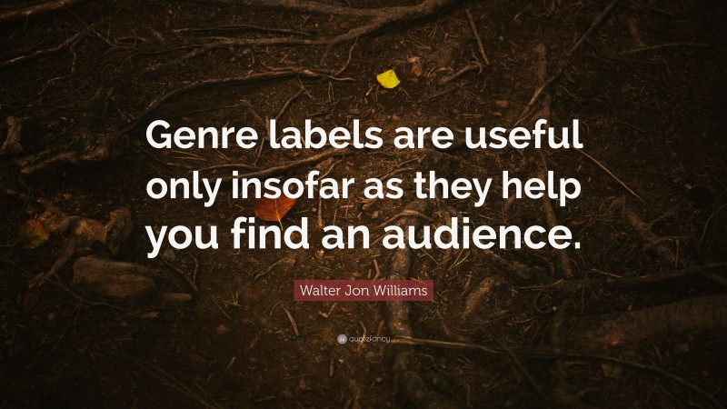 Walter Jon Williams Quote: “Genre labels are useful only insofar as they help you find an audience.”