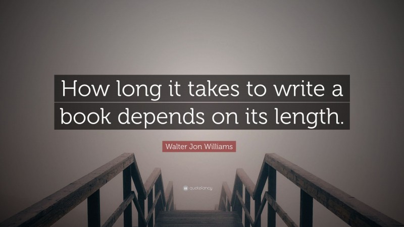 Walter Jon Williams Quote: “How long it takes to write a book depends on its length.”