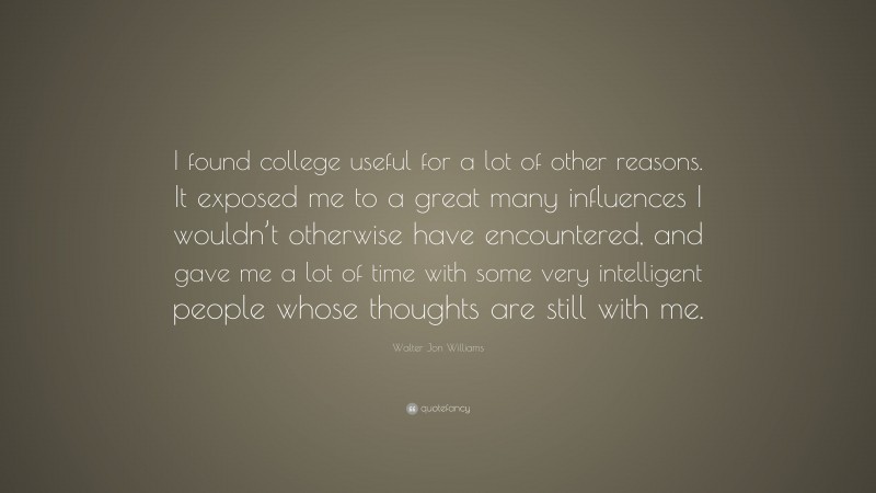 Walter Jon Williams Quote: “I found college useful for a lot of other reasons. It exposed me to a great many influences I wouldn’t otherwise have encountered, and gave me a lot of time with some very intelligent people whose thoughts are still with me.”