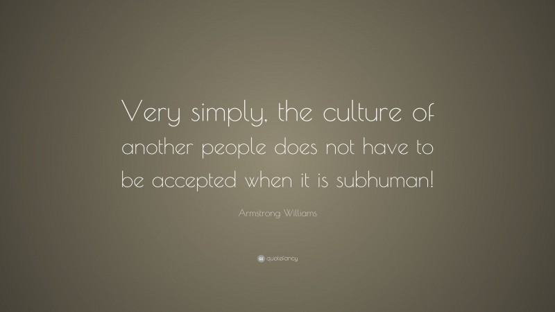 Armstrong Williams Quote: “Very simply, the culture of another people does not have to be accepted when it is subhuman!”