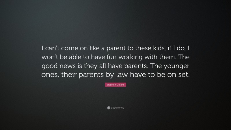 Stephen Collins Quote: “I can’t come on like a parent to these kids, if I do, I won’t be able to have fun working with them. The good news is they all have parents. The younger ones, their parents by law have to be on set.”