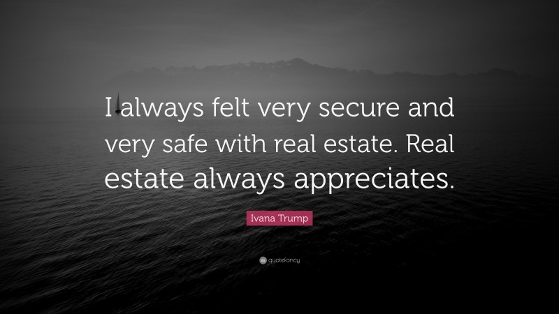 Ivana Trump Quote: “I always felt very secure and very safe with real estate. Real estate always appreciates.”