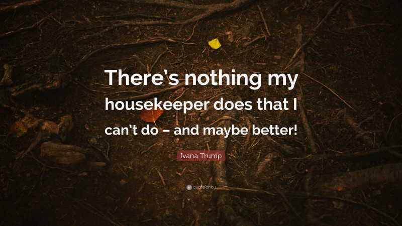 Ivana Trump Quote: “There’s nothing my housekeeper does that I can’t do – and maybe better!”