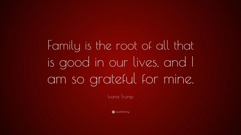 Ivana Trump Quote: “Family is the root of all that is good in our lives, and I am so grateful for mine.”
