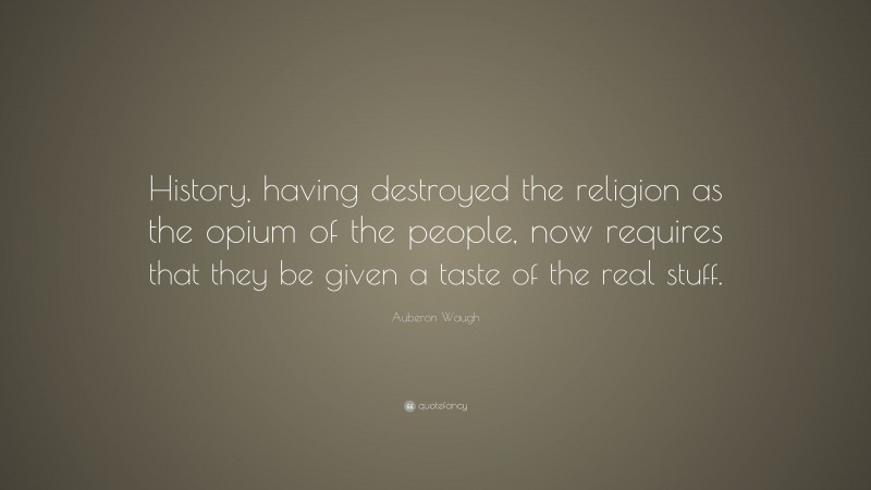 Auberon Waugh Quote: “History, having destroyed the religion as the opium of the people, now requires that they be given a taste of the real stuff.”