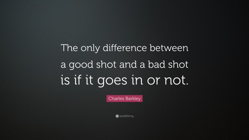 Charles Barkley Quote: “The only difference between a good shot and a bad shot is if it goes in or not.”