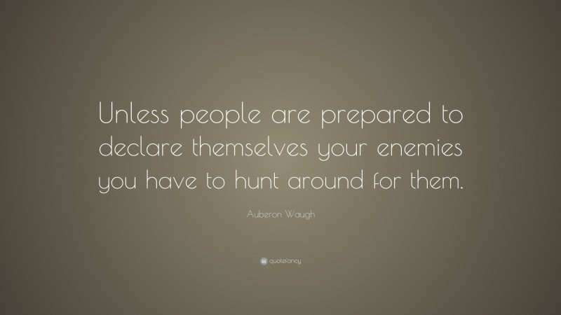 Auberon Waugh Quote: “Unless people are prepared to declare themselves your enemies you have to hunt around for them.”