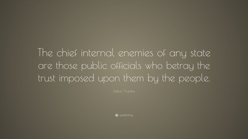 Dalton Trumbo Quote: “The chief internal enemies of any state are those public officials who betray the trust imposed upon them by the people.”