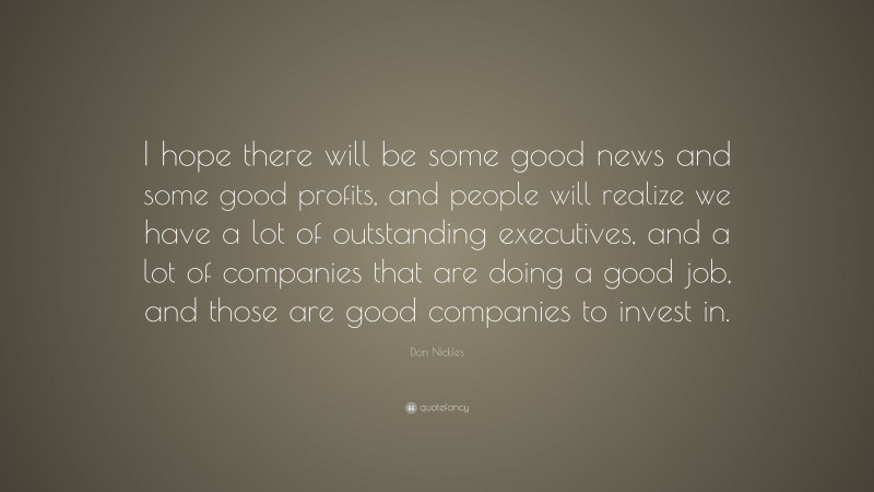 Don Nickles Quote: “I hope there will be some good news and some good profits, and people will realize we have a lot of outstanding executives, and a lot of companies that are doing a good job, and those are good companies to invest in.”