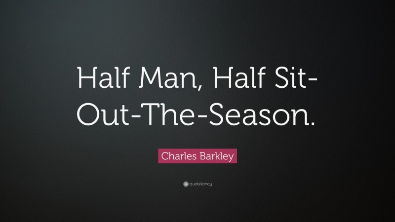 Charles Barkley Quote: “Half Man, Half Sit-Out-The-Season.”