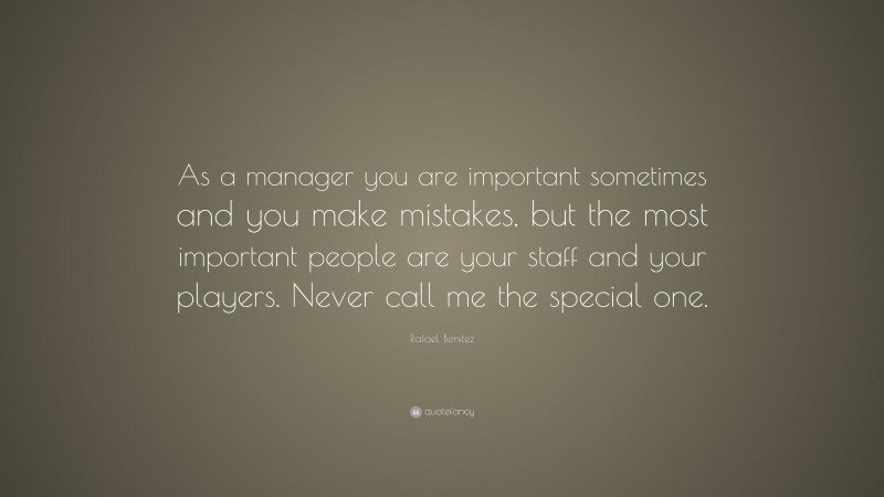 Rafael Benitez Quote: “As a manager you are important sometimes and you make mistakes, but the most important people are your staff and your players. Never call me the special one.”