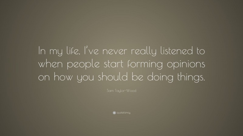 Sam Taylor-Wood Quote: “In my life, I’ve never really listened to when people start forming opinions on how you should be doing things.”