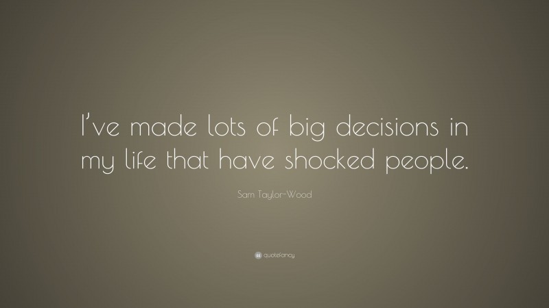 Sam Taylor-Wood Quote: “I’ve made lots of big decisions in my life that have shocked people.”