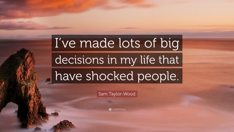 Sam Taylor-Wood Quote: “I’ve made lots of big decisions in my life that have shocked people.”