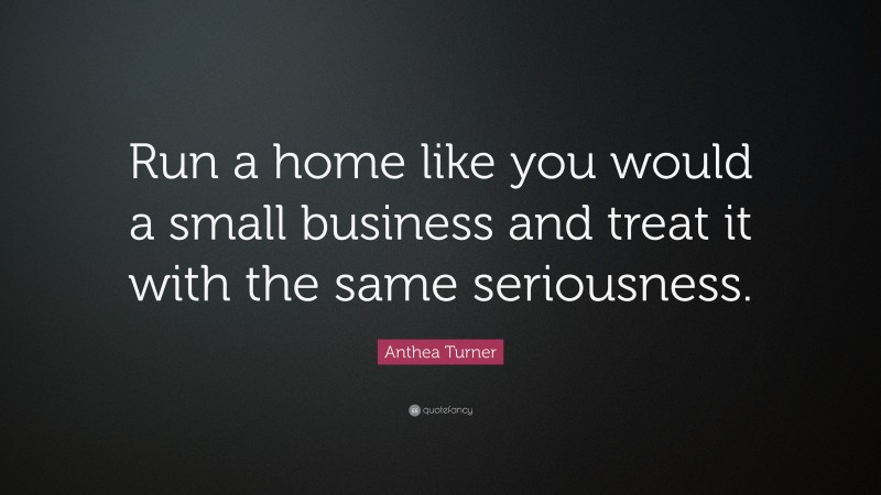 Anthea Turner Quote: “Run a home like you would a small business and treat it with the same seriousness.”
