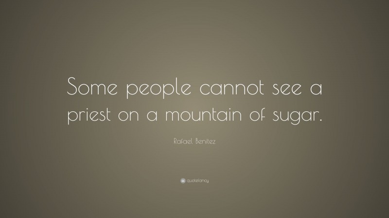 Rafael Benitez Quote: “Some people cannot see a priest on a mountain of sugar.”