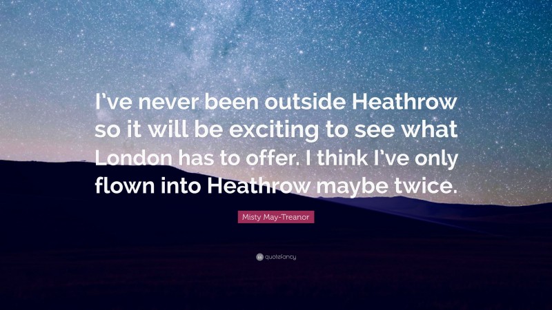 Misty May-Treanor Quote: “I’ve never been outside Heathrow so it will be exciting to see what London has to offer. I think I’ve only flown into Heathrow maybe twice.”