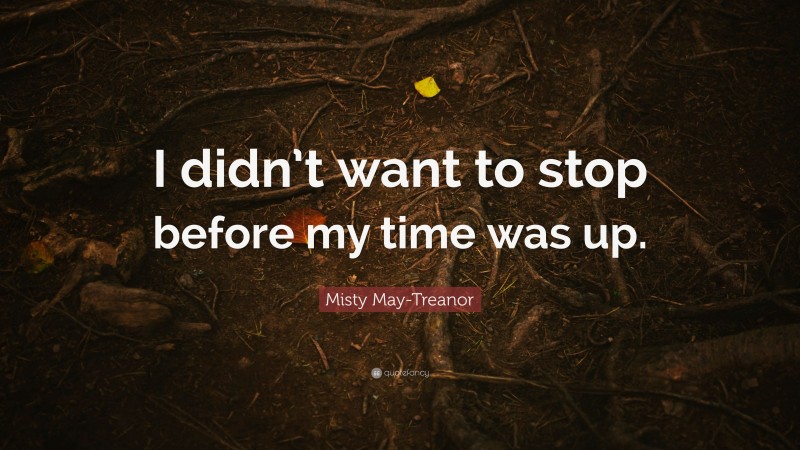 Misty May-Treanor Quote: “I didn’t want to stop before my time was up.”