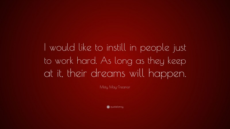 Misty May-Treanor Quote: “I would like to instill in people just to work hard. As long as they keep at it, their dreams will happen.”
