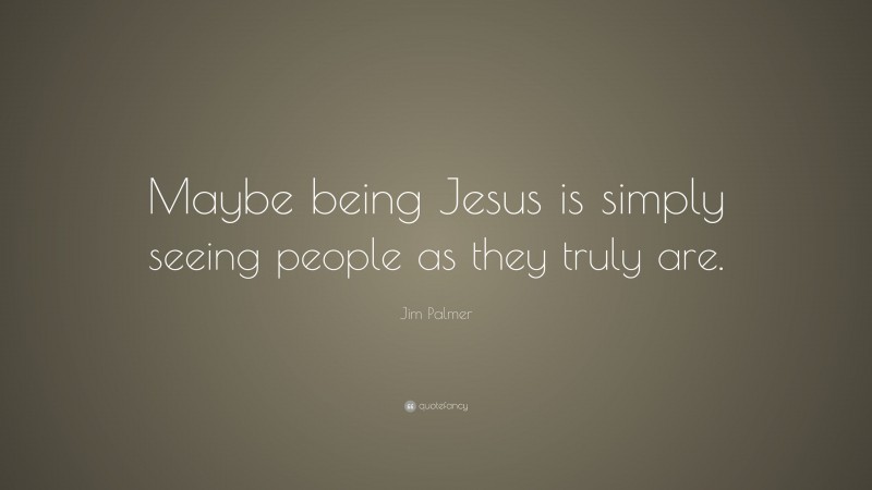 Jim Palmer Quote: “Maybe being Jesus is simply seeing people as they truly are.”