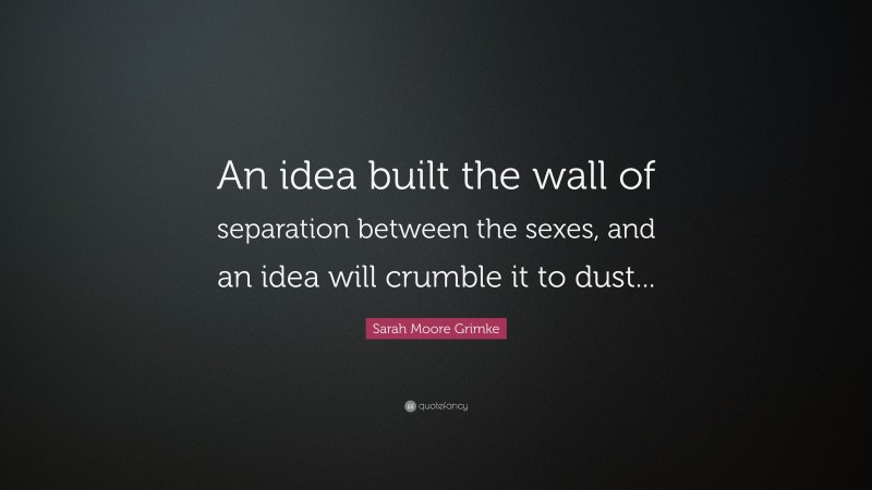 Sarah Moore Grimke Quote: “An idea built the wall of separation between the sexes, and an idea will crumble it to dust...”