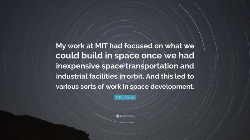 K. Eric Drexler Quote: “My work at MIT had focused on what we could build in space once we had inexpensive space transportation and industrial facilities in orbit. And this led to various sorts of work in space development.”