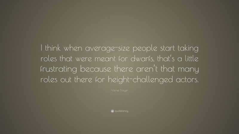 Verne Troyer Quote: “I think when average-size people start taking roles that were meant for dwarfs, that’s a little frustrating because there aren’t that many roles out there for height-challenged actors.”
