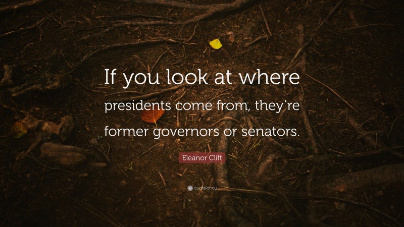 Eleanor Clift Quote: “If you look at where presidents come from, they’re former governors or senators.”