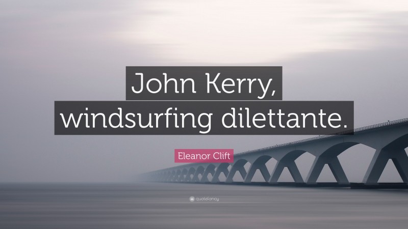 Eleanor Clift Quote: “John Kerry, windsurfing dilettante.”