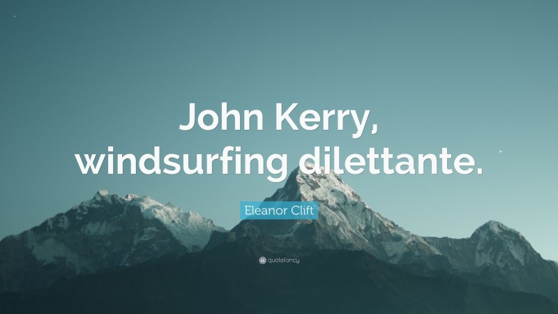 Eleanor Clift Quote: “John Kerry, windsurfing dilettante.”